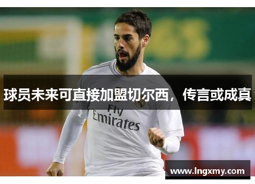 球员未来可直接加盟切尔西，传言或成真