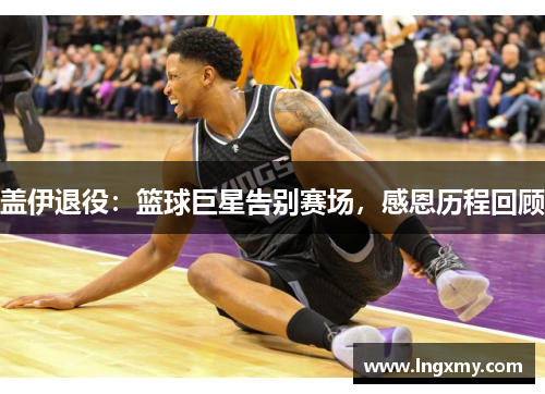 盖伊退役：篮球巨星告别赛场，感恩历程回顾