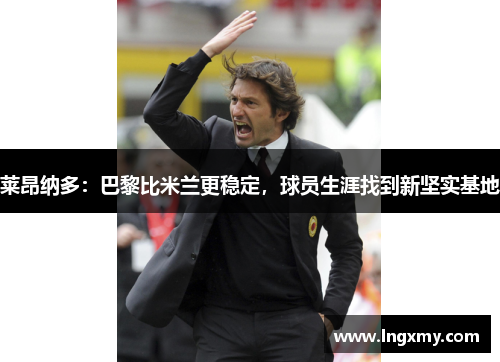 莱昂纳多：巴黎比米兰更稳定，球员生涯找到新坚实基地